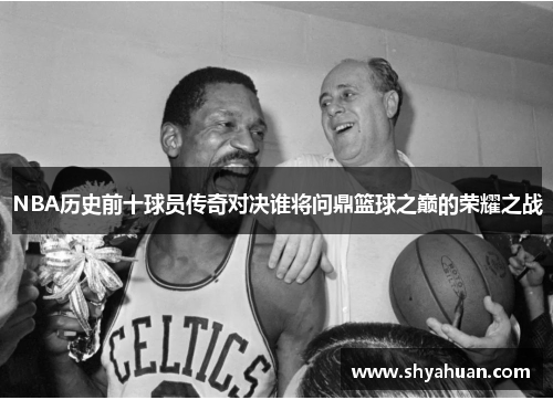 NBA历史前十球员传奇对决谁将问鼎篮球之巅的荣耀之战